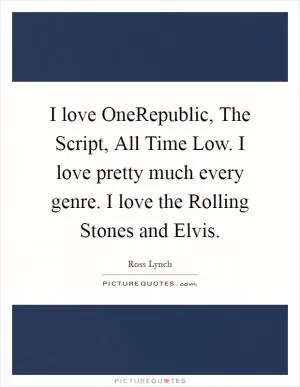 I love OneRepublic, The Script, All Time Low. I love pretty much every genre. I love the Rolling Stones and Elvis Picture Quote #1