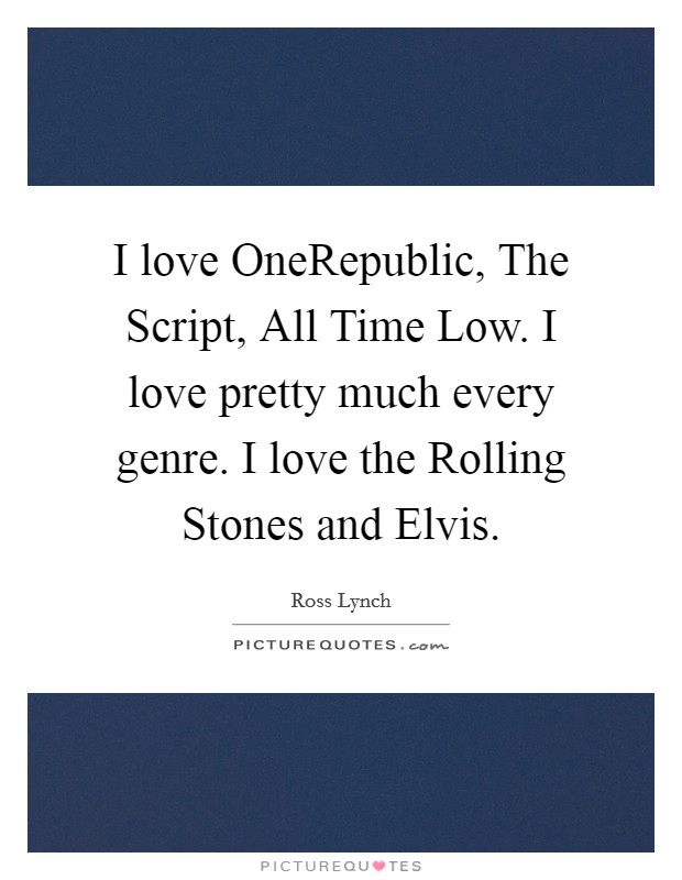 I love OneRepublic, The Script, All Time Low. I love pretty much every genre. I love the Rolling Stones and Elvis. Picture Quote #1