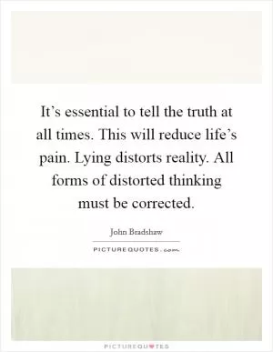 It’s essential to tell the truth at all times. This will reduce life’s pain. Lying distorts reality. All forms of distorted thinking must be corrected Picture Quote #1