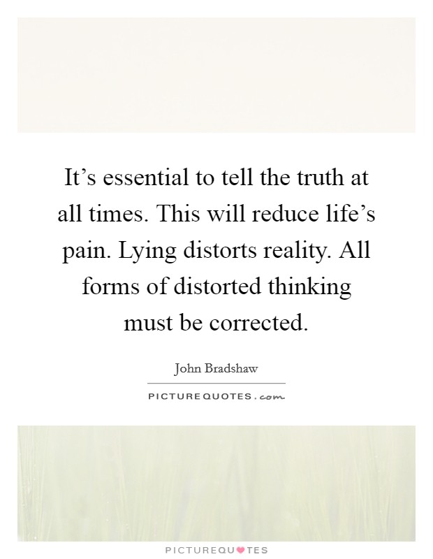 It's essential to tell the truth at all times. This will reduce life's pain. Lying distorts reality. All forms of distorted thinking must be corrected. Picture Quote #1
