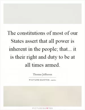 The constitutions of most of our States assert that all power is inherent in the people; that... it is their right and duty to be at all times armed Picture Quote #1