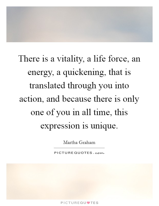 There is a vitality, a life force, an energy, a quickening, that is translated through you into action, and because there is only one of you in all time, this expression is unique. Picture Quote #1