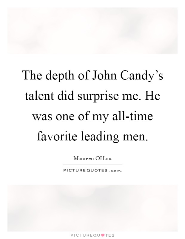 The depth of John Candy's talent did surprise me. He was one of my all-time favorite leading men. Picture Quote #1