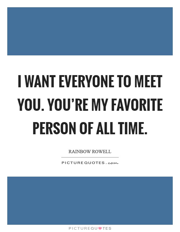 I want everyone to meet you. You're my favorite person of all time. Picture Quote #1