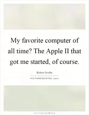 My favorite computer of all time? The Apple II that got me started, of course Picture Quote #1