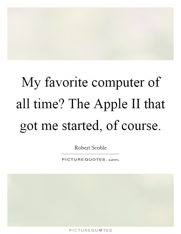My favorite computer of all time? The Apple II that got me started, of course. Picture Quote #1