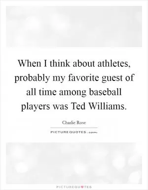 When I think about athletes, probably my favorite guest of all time among baseball players was Ted Williams Picture Quote #1