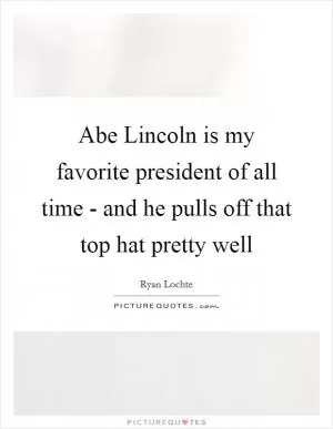 Abe Lincoln is my favorite president of all time - and he pulls off that top hat pretty well Picture Quote #1