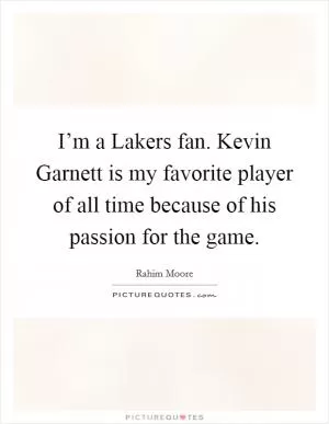 I’m a Lakers fan. Kevin Garnett is my favorite player of all time because of his passion for the game Picture Quote #1