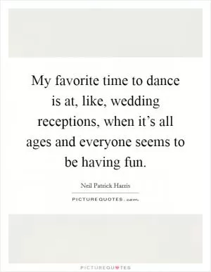 My favorite time to dance is at, like, wedding receptions, when it’s all ages and everyone seems to be having fun Picture Quote #1