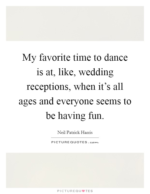 My favorite time to dance is at, like, wedding receptions, when it's all ages and everyone seems to be having fun. Picture Quote #1