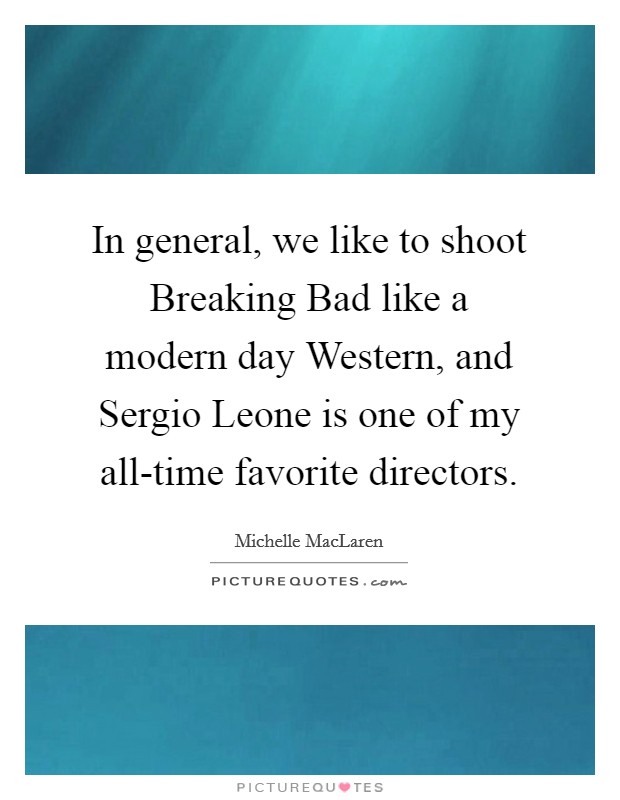 In general, we like to shoot Breaking Bad like a modern day Western, and Sergio Leone is one of my all-time favorite directors. Picture Quote #1
