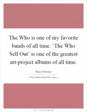 The Who is one of my favorite bands of all time. ‘The Who Sell Out’ is one of the greatest art-project albums of all time Picture Quote #1
