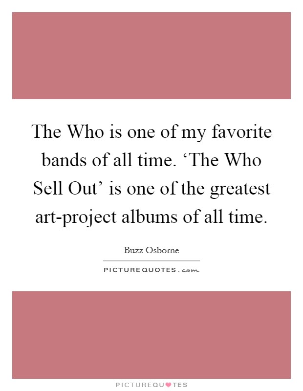 The Who is one of my favorite bands of all time. ‘The Who Sell Out' is one of the greatest art-project albums of all time. Picture Quote #1