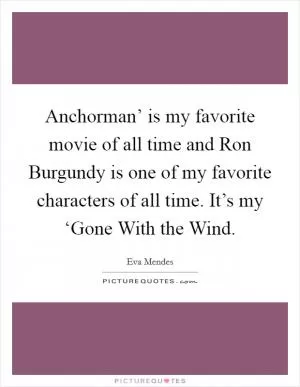Anchorman’ is my favorite movie of all time and Ron Burgundy is one of my favorite characters of all time. It’s my ‘Gone With the Wind Picture Quote #1