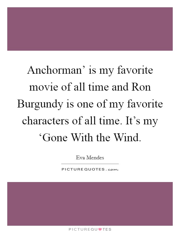Anchorman' is my favorite movie of all time and Ron Burgundy is one of my favorite characters of all time. It's my ‘Gone With the Wind. Picture Quote #1