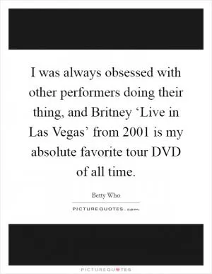 I was always obsessed with other performers doing their thing, and Britney ‘Live in Las Vegas’ from 2001 is my absolute favorite tour DVD of all time Picture Quote #1