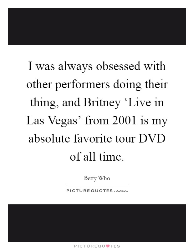 I was always obsessed with other performers doing their thing, and Britney ‘Live in Las Vegas' from 2001 is my absolute favorite tour DVD of all time. Picture Quote #1