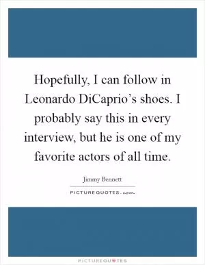 Hopefully, I can follow in Leonardo DiCaprio’s shoes. I probably say this in every interview, but he is one of my favorite actors of all time Picture Quote #1