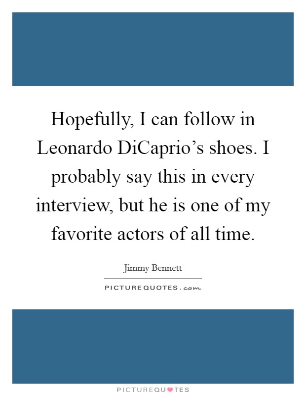 Hopefully, I can follow in Leonardo DiCaprio's shoes. I probably say this in every interview, but he is one of my favorite actors of all time. Picture Quote #1