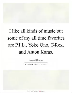 I like all kinds of music but some of my all time favorites are P.I.L., Yoko Ono, T-Rex, and Anton Karas Picture Quote #1
