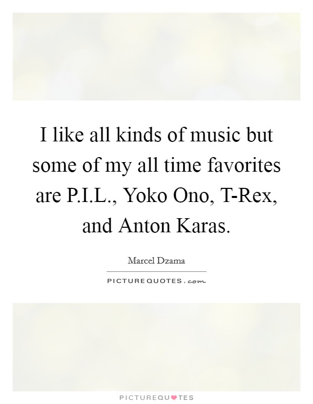 I like all kinds of music but some of my all time favorites are P.I.L., Yoko Ono, T-Rex, and Anton Karas. Picture Quote #1