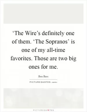 ‘The Wire’s definitely one of them. ‘The Sopranos’ is one of my all-time favorites. Those are two big ones for me Picture Quote #1