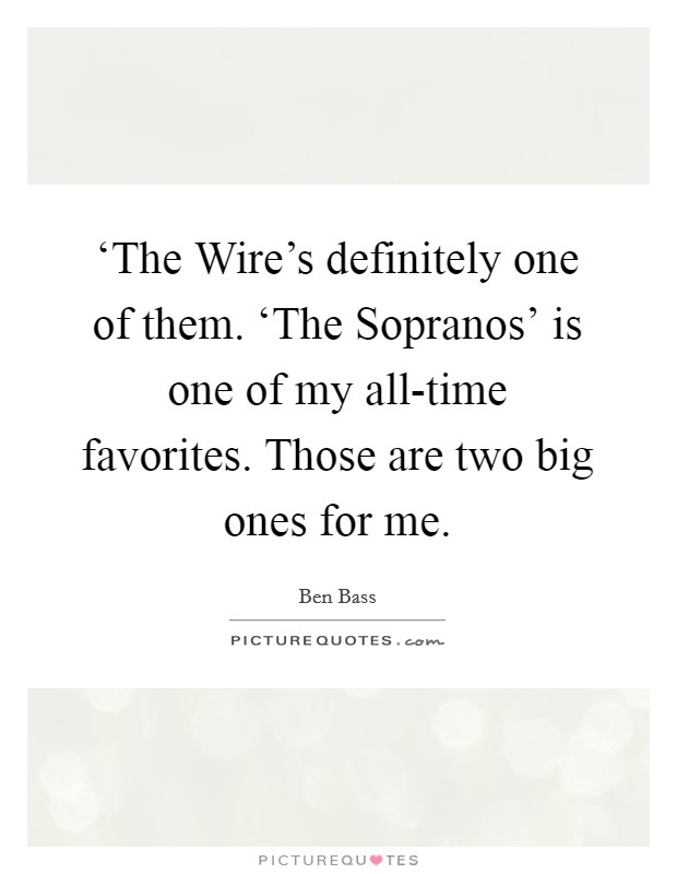 ‘The Wire's definitely one of them. ‘The Sopranos' is one of my all-time favorites. Those are two big ones for me. Picture Quote #1