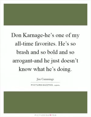 Don Karnage-he’s one of my all-time favorites. He’s so brash and so bold and so arrogant-and he just doesn’t know what he’s doing Picture Quote #1