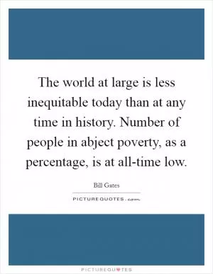 The world at large is less inequitable today than at any time in history. Number of people in abject poverty, as a percentage, is at all-time low Picture Quote #1