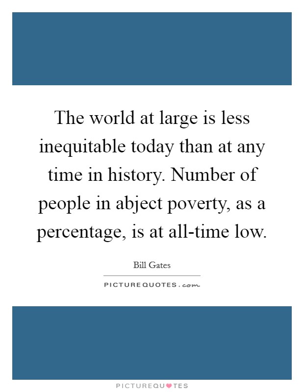 The world at large is less inequitable today than at any time in history. Number of people in abject poverty, as a percentage, is at all-time low. Picture Quote #1