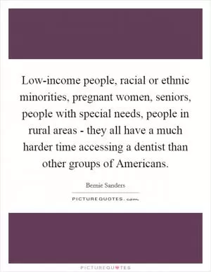 Low-income people, racial or ethnic minorities, pregnant women, seniors, people with special needs, people in rural areas - they all have a much harder time accessing a dentist than other groups of Americans Picture Quote #1