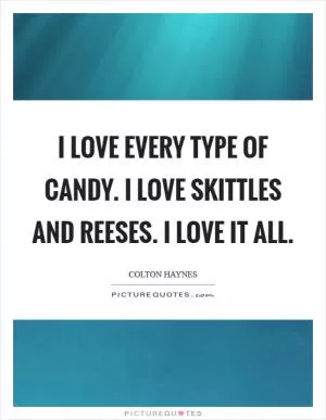 I love every type of candy. I love Skittles and Reeses. I love it all Picture Quote #1