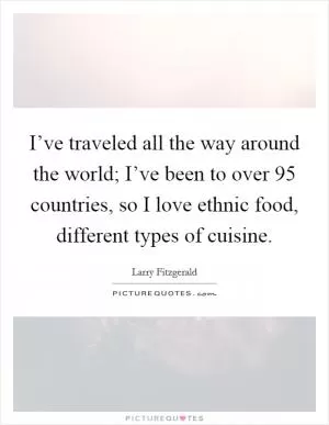 I’ve traveled all the way around the world; I’ve been to over 95 countries, so I love ethnic food, different types of cuisine Picture Quote #1
