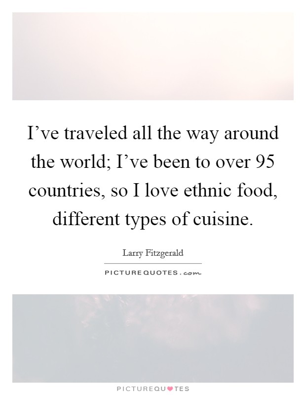 I've traveled all the way around the world; I've been to over 95 countries, so I love ethnic food, different types of cuisine. Picture Quote #1