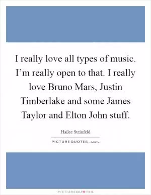 I really love all types of music. I’m really open to that. I really love Bruno Mars, Justin Timberlake and some James Taylor and Elton John stuff Picture Quote #1