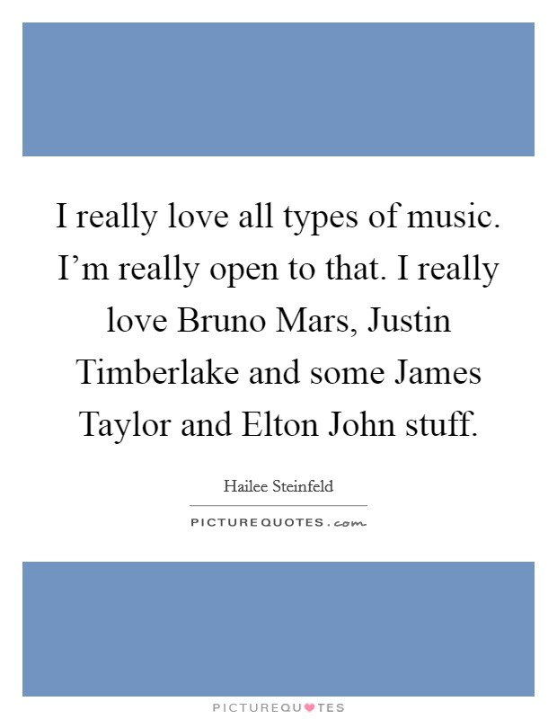 I really love all types of music. I'm really open to that. I really love Bruno Mars, Justin Timberlake and some James Taylor and Elton John stuff. Picture Quote #1