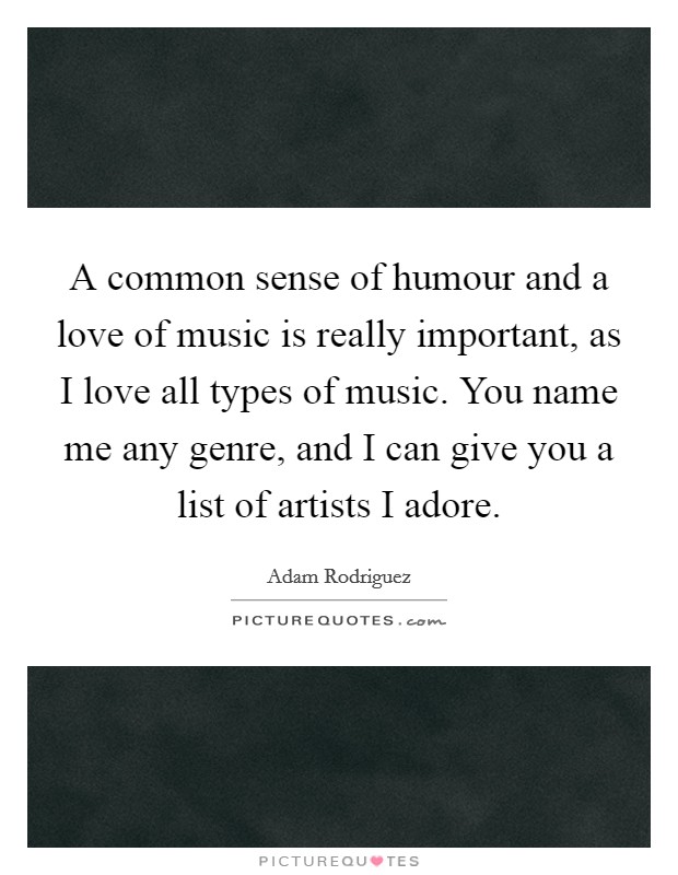 A common sense of humour and a love of music is really important, as I love all types of music. You name me any genre, and I can give you a list of artists I adore. Picture Quote #1