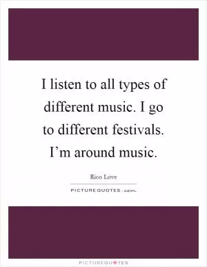 I listen to all types of different music. I go to different festivals. I’m around music Picture Quote #1