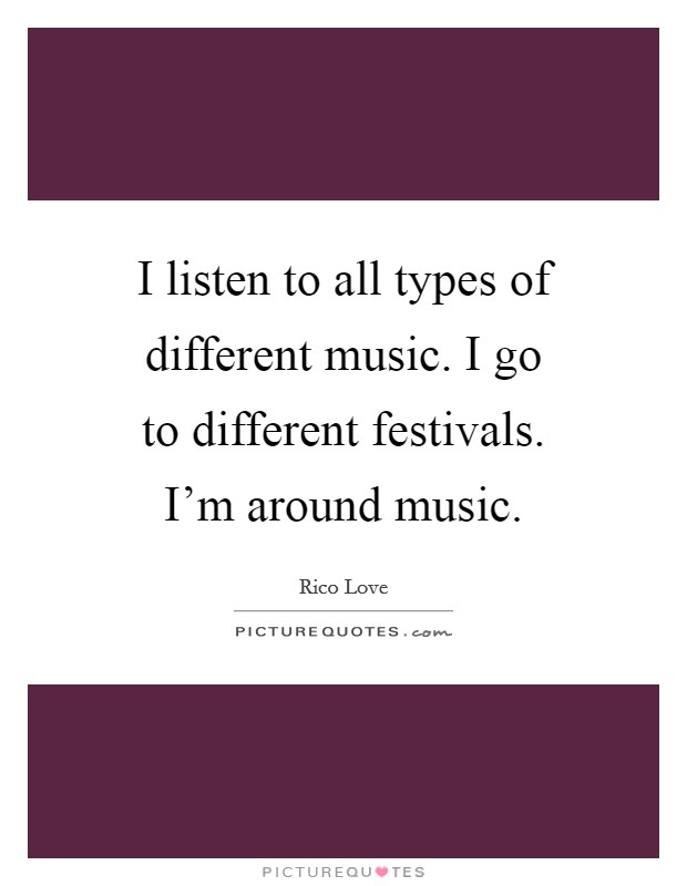 I listen to all types of different music. I go to different festivals. I'm around music. Picture Quote #1