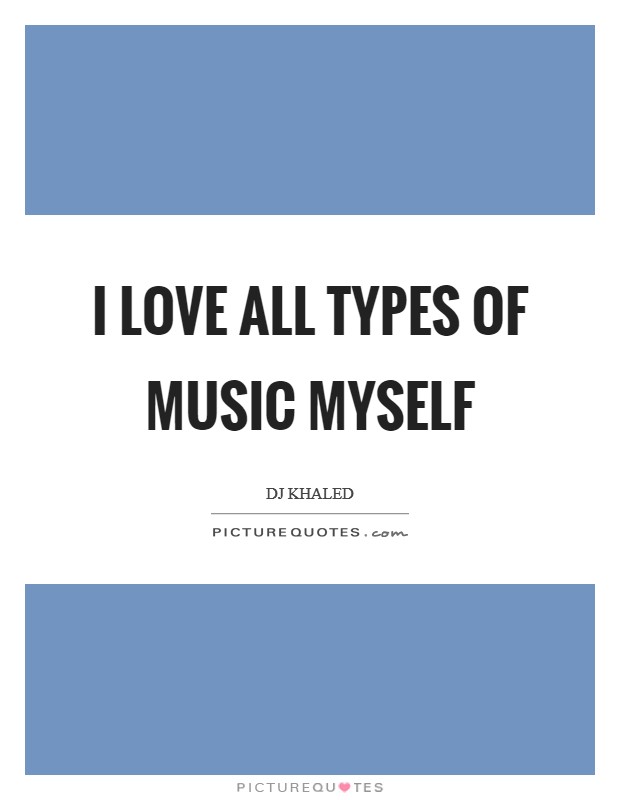 I love all types of music myself Picture Quote #1
