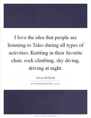 I love the idea that people are listening to Tales during all types of activities. Knitting in their favorite chair, rock climbing, sky diving, driving at night Picture Quote #1
