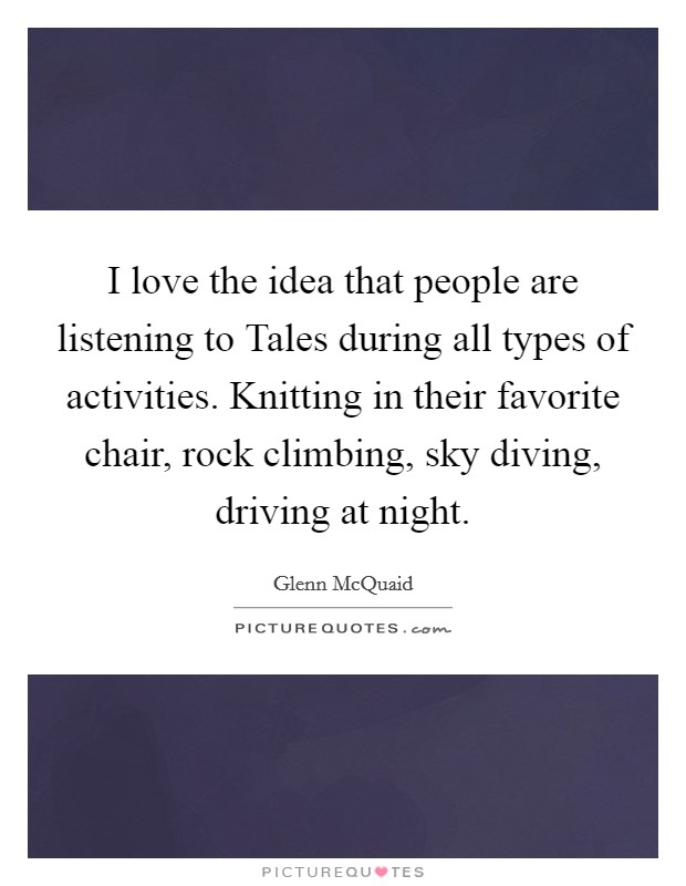 I love the idea that people are listening to Tales during all types of activities. Knitting in their favorite chair, rock climbing, sky diving, driving at night. Picture Quote #1