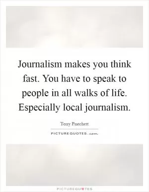 Journalism makes you think fast. You have to speak to people in all walks of life. Especially local journalism Picture Quote #1