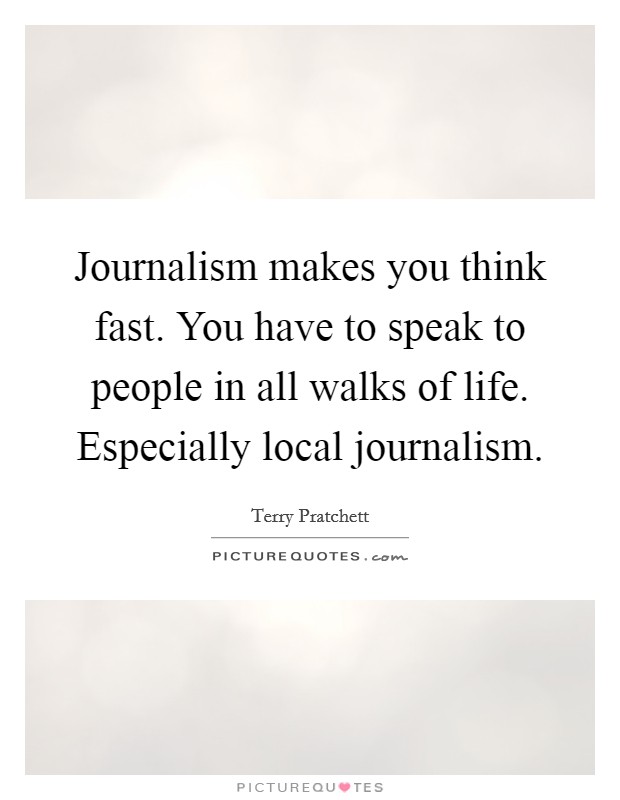 Journalism makes you think fast. You have to speak to people in all walks of life. Especially local journalism. Picture Quote #1