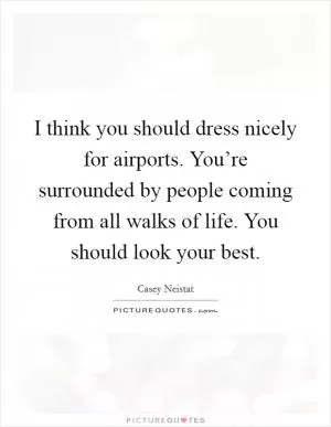 I think you should dress nicely for airports. You’re surrounded by people coming from all walks of life. You should look your best Picture Quote #1