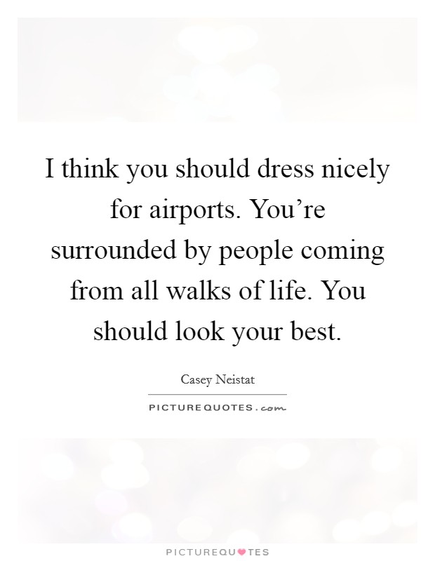 I think you should dress nicely for airports. You're surrounded by people coming from all walks of life. You should look your best. Picture Quote #1