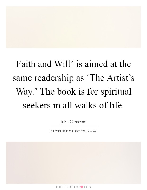 Faith and Will' is aimed at the same readership as ‘The Artist's Way.' The book is for spiritual seekers in all walks of life. Picture Quote #1