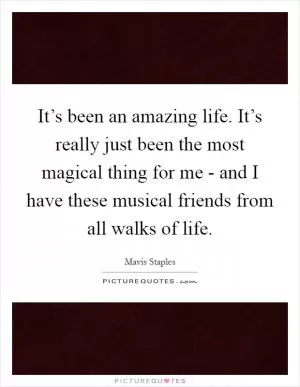 It’s been an amazing life. It’s really just been the most magical thing for me - and I have these musical friends from all walks of life Picture Quote #1