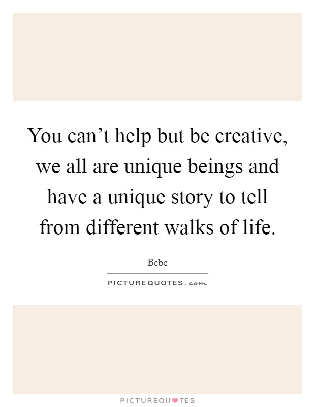 You can't help but be creative, we all are unique beings and have a unique story to tell from different walks of life. Picture Quote #1